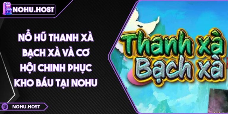 Nổ Hũ Thanh Xà Bạch Xà Và Cơ Hội Chinh Phục Kho Báu Tại NOHU 10 Nổ hũ Thanh Xà Bạch Xà